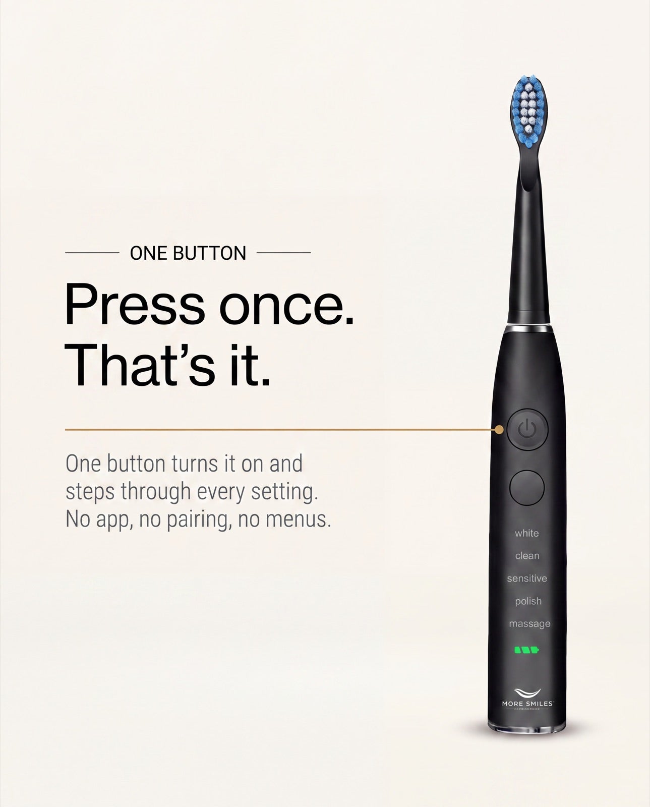 One button. Press once and that's it — one button turns it on and steps through every setting. No app, no pairing, no menus.